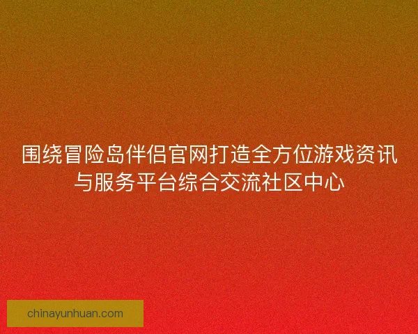 围绕冒险岛伴侣官网打造全方位游戏资讯与服务平台综合交流社区中心