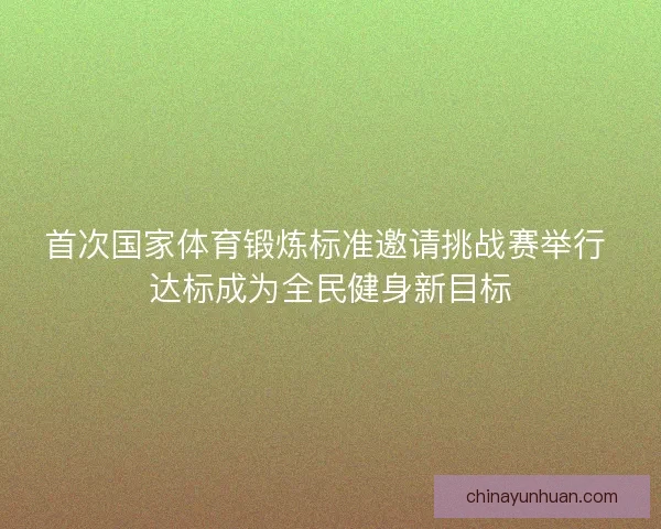 首次国家体育锻炼标准邀请挑战赛举行 达标成为全民健身新目标