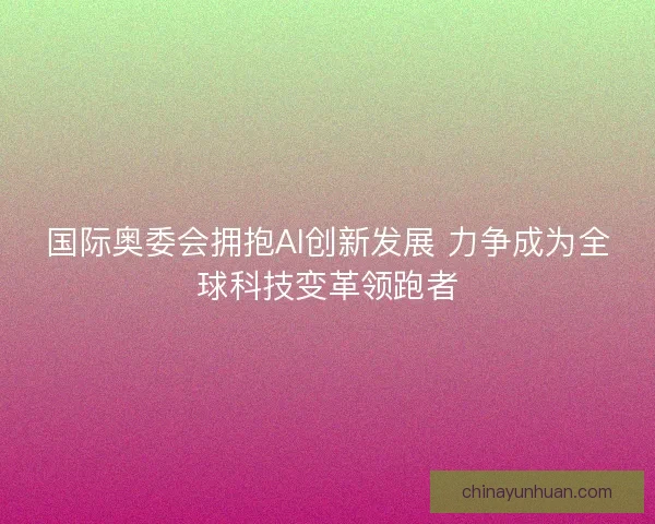 国际奥委会拥抱AI创新发展 力争成为全球科技变革领跑者