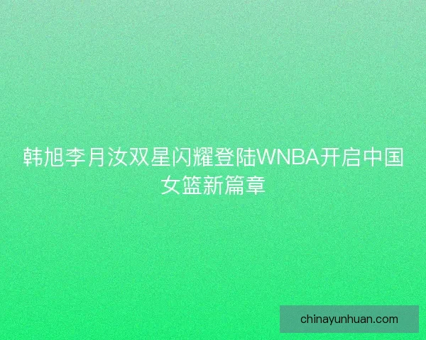 韩旭李月汝双星闪耀登陆WNBA开启中国女篮新篇章